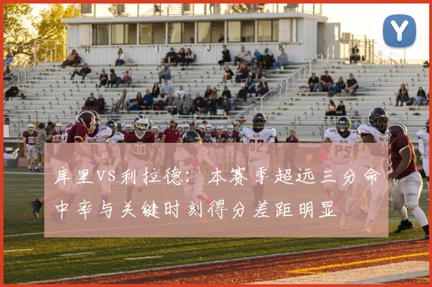 库里vs利拉德：本赛季超远三分命中率与关键时刻得分差距明显