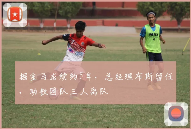 掘金马龙续约5年，总经理布斯留任，助教团队三人离队