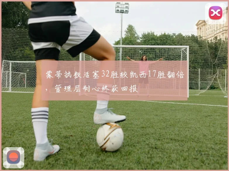 蒙蒂执教活塞32胜较凯西17胜翻倍，管理层耐心终获回报