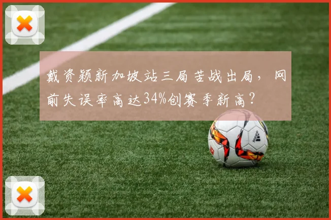戴资颖新加坡站三局苦战出局，网前失误率高达34%创赛季新高？