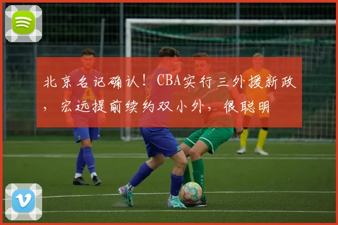 北京名记确认！CBA实行三外援新政，宏远提前续约双小外，很聪明