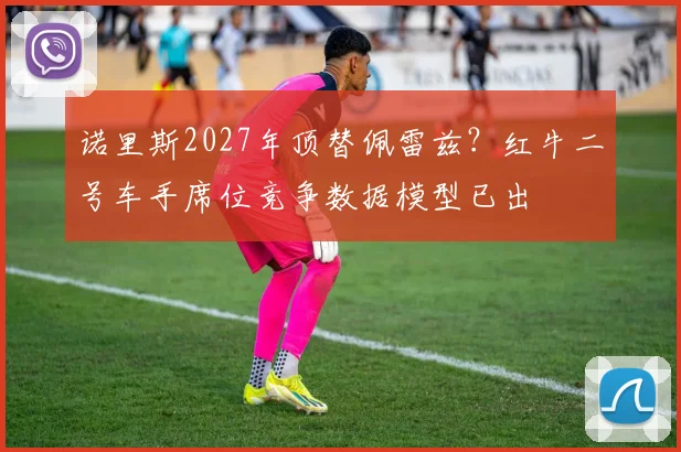 诺里斯2027年顶替佩雷兹？红牛二号车手席位竞争数据模型已出