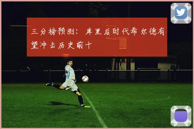 三分榜预测：库里后时代希尔德有望冲击历史前十