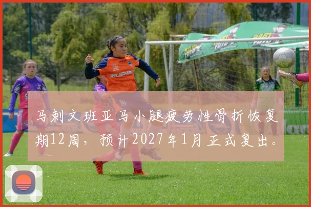 马刺文班亚马小腿疲劳性骨折恢复期12周，预计2027年1月正式复出。