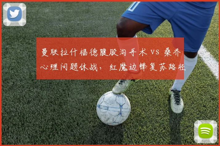 曼联拉什福德腹股沟手术 vs 桑乔心理问题休战，红魔边锋复苏路径对比