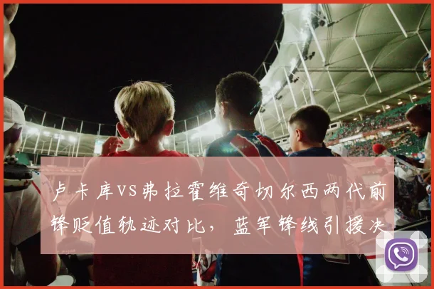 卢卡库vs弗拉霍维奇切尔西两代前锋贬值轨迹对比，蓝军锋线引援决策遭反复炮轰
