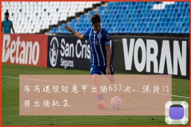 布冯退役时意甲出场657次，保持门将出场纪录
