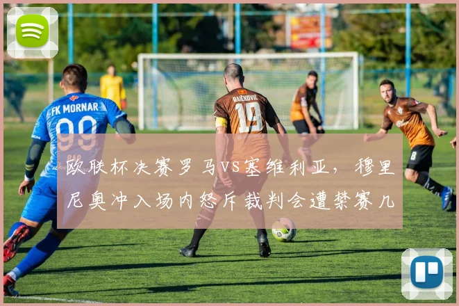 欧联杯决赛罗马vs塞维利亚，穆里尼奥冲入场内怒斥裁判会遭禁赛几场？