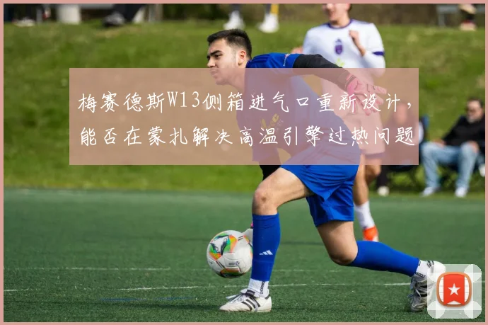 梅赛德斯W13侧箱进气口重新设计，能否在蒙扎解决高温引擎过热问题
