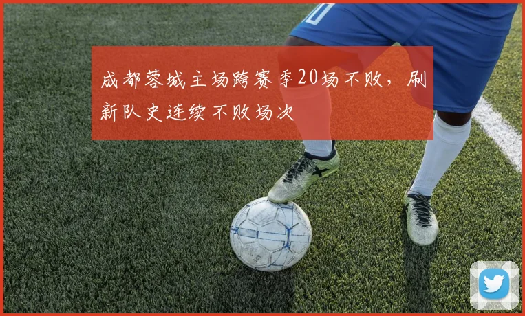 成都蓉城主场跨赛季20场不败，刷新队史连续不败场次
