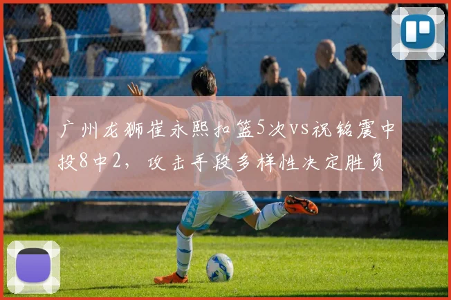 广州龙狮崔永熙扣篮5次vs祝铭震中投8中2，攻击手段多样性决定胜负走向