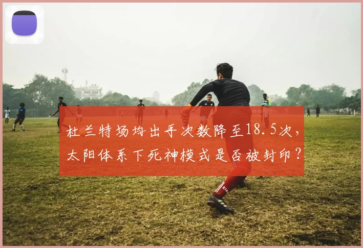 杜兰特场均出手次数降至18.5次，太阳体系下死神模式是否被封印？