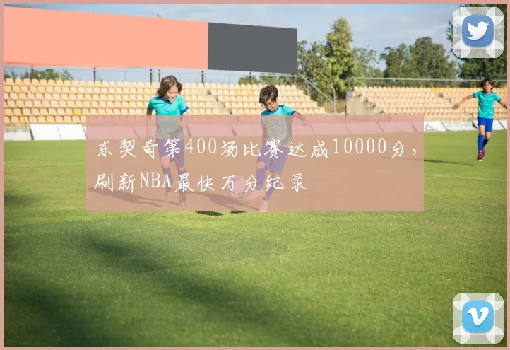 东契奇第400场比赛达成10000分，刷新NBA最快万分纪录
